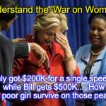 Well, Bill WAS President, and you were not... but I'd take the $200k | I understand the 'War on Women'... I only got $200K for a single speech, while Bill gets $500K...  How can a poor girl survive on those pean | image tagged in disappointed hillary | made w/ Imgflip meme maker
