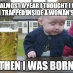 And I Think I Was Right | FOR ALMOST A YEAR I THOUGHT I WAS A MAN TRAPPED INSIDE A WOMAN'S BODY THEN I WAS BORN | image tagged in memes,drunk baby | made w/ Imgflip meme maker