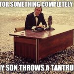And now for something completely different | AND NOW FOR SOMETHING COMPLETELY DIFFERENT MY SON THROWS A TANTRUM | image tagged in and now for something completely different | made w/ Imgflip meme maker