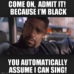 Denzel | COME ON,  ADMIT IT!  BECAUSE I'M BLACK YOU AUTOMATICALLY ASSUME I CAN SING! | image tagged in denzel | made w/ Imgflip meme maker