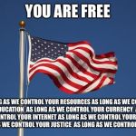 US Flag | YOU ARE FREE AS LONG AS WE CONTROL YOUR RESOURCES
AS LONG AS WE CONTROL YOUR EDUCATION 
AS LONG AS WE CONTROL YOUR CURRENCY 
AS LONG AS WE C | image tagged in us flag | made w/ Imgflip meme maker