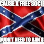 Confederate flag | BECAUSE A FREE SOCIETY SHOUDN'T NEED TO BAN SHIT | image tagged in confederate flag | made w/ Imgflip meme maker
