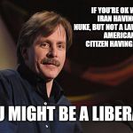 j. foxworthy | IF YOU'RE OK WITH IRAN HAVING A NUKE, BUT NOT A LAW-ABIDING AMERICAN CITIZEN HAVING A GUN, YOU MIGHT BE A LIBERAL ! | image tagged in j foxworthy | made w/ Imgflip meme maker