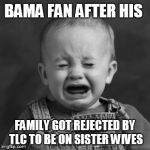 crying baby | BAMA FAN AFTER HIS FAMILY GOT REJECTED BY TLC TO BE ON SISTER WIVES | image tagged in crying baby | made w/ Imgflip meme maker
