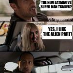 Batman vs Superman | HAVE YOU WATCHED THE NEW BATMAN VS SUPER MAN TRAILER? YES, I LIKE THE ALIEN PART! | image tagged in the rock driving with alien girl | made w/ Imgflip meme maker