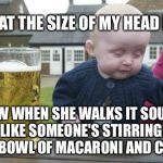 Drunk Baby | LOOK AT THE SIZE OF MY HEAD BRO' NOW WHEN SHE WALKS IT SOUNDS LIKE SOMEONE'S STIRRING A BIG BOWL OF MACARONI AND CHEESE | image tagged in drunk baby | made w/ Imgflip meme maker