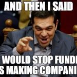 Tsipras Reforms Privatisations | AND THEN I SAID WE WOULD STOP FUNDING LOSS MAKING COMPANIES!!! | image tagged in tsipras,greece | made w/ Imgflip meme maker