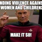 Picard Engage | ENDING VIOLENCE AGAINST WOMEN AND CHILDREN? MAKE IT SO! | image tagged in picard engage | made w/ Imgflip meme maker