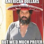 Mexican street vendor | WE WILL TAKE AMERICAN DOLLARS BUT WE'D MUCH PREFER DONALD TRUMP'S HEAD | image tagged in mexican,memes | made w/ Imgflip meme maker