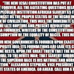 ConfederateFlagTakeItDown | "THE NEW [CSA] CONSTITUTION HAS PUT AT REST, FOREVER, ALL THE AGITATING QUESTIONS RELATING TO OUR PECULIAR INSTITUTION AFRICAN SLAVERY AS IT | image tagged in confederateflagtakeitdown | made w/ Imgflip meme maker