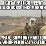 Thanks for your service, soldiers! | I GOT A FREE COFFEE AT STARBUCK'S THIS MORNING YEAH,  SOMEONE PAID FOR MY WHOPPER MEAL YESTERDAY | image tagged in us soldiers,thank you | made w/ Imgflip meme maker