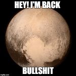 Pluto | HEY! I'M BACK BULLSHIT | image tagged in pluto | made w/ Imgflip meme maker