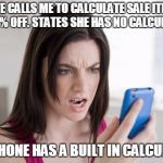 cellphone | WIFE CALLS ME TO CALCULATE SALE ITEMS WITH % OFF. STATES SHE HAS NO CALCULATOR! HER PHONE HAS A BUILT IN CALCULATOR | image tagged in cellphone | made w/ Imgflip meme maker