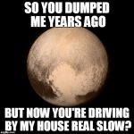 Planet Stalking | SO YOU DUMPED ME YEARS AGO BUT NOW YOU'RE DRIVING BY MY HOUSE REAL SLOW? | image tagged in pluto feels lonely,pluto meme | made w/ Imgflip meme maker
