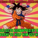Dragon Ball Z | FRIEND GETS KILLED BY GAY REPTILLIAN, TURNS SUPER SAIYAN ONLY CHILD GETS KIDNAPPED BY BROTHER, ASKS A YOSHI TO HELP HIM GET HIM BACK | image tagged in dragon ball z | made w/ Imgflip meme maker