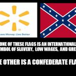 blank | ONE OF THESE FLAGS IS AN INTERNATIONAL SYMBOL OF SLAVERY,  LOW WAGES,  AND GREED. THE OTHER IS A CONFEDERATE FLAG. | image tagged in blank | made w/ Imgflip meme maker