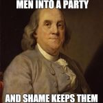 Benjamin Franklin | IGNORANCE LEADS MEN INTO A PARTY AND SHAME KEEPS THEM FROM GETTING OUT AGAIN | image tagged in benjamin franklin | made w/ Imgflip meme maker