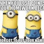 Minions | WHEN YOU LOST POINTS ON YOUR HOMEWORK BECAUSE YOU FORGOT TO PUT YOUR NAME ON IT | image tagged in minions | made w/ Imgflip meme maker