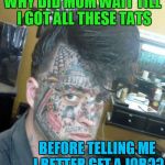 Tattoo Face | WHY DID MOM WAIT TILL I GOT ALL THESE TATS BEFORE TELLING ME I BETTER GET A JOB?? | image tagged in tattoo face | made w/ Imgflip meme maker