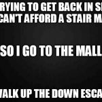 Blank | I'M TRYING TO GET BACK IN SHAPE BUT I CAN'T AFFORD A STAIR MASTER AND WALK UP THE DOWN ESCALATOR SO I GO TO THE MALL | image tagged in blank | made w/ Imgflip meme maker