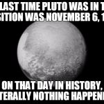 Pluto 1 Orbit Ago | THELAST TIME PLUTO WAS IN THIS POSITION WAS NOVEMBER 6, 1767. ON THAT DAY IN HISTORY, LITERALLY NOTHING HAPPENED. | image tagged in pluto flyby,pluto,history | made w/ Imgflip meme maker
