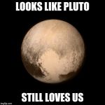 pluto feels lonely | LOOKS LIKE PLUTO STILL LOVES US | image tagged in pluto feels lonely | made w/ Imgflip meme maker