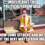mcdonalds | IMGFLIP QUIT THE POLITICAL FORUM IDEA. NOW COME SIT HERE, AND WE'LL PLOT THE NEXT WAY TO RUIN IMGFLIP. | image tagged in mcdonalds | made w/ Imgflip meme maker