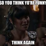 fun | SO YOU THINK YO'RE FUNNY THINK AGAIN | image tagged in xena type,xena warrior princess,funny,funny memes,memes | made w/ Imgflip meme maker