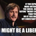 j. foxworthy | IF YOU EXPRESS MORE OUTRAGE AT THE CHECK- OUT GIRL SAYING "MERRY CHRISTMAS" THAN YOU DO AT ISIS HACKING OFF CHRISTIAN'S HEADS, YOU MIGHT BE  | image tagged in j foxworthy | made w/ Imgflip meme maker