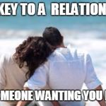 Key to A Happy Relationship | THE KEY TO A  RELATIONSHIP IS SOMEONE WANTING YOU BACK | image tagged in key to a happy relationship | made w/ Imgflip meme maker