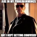 Terminator | I KILL WHOSE NAMES ARE IN MY PROGRAMMINGS BUT I KEPT GETTING CONFUSED WITH MULTIPLE NAMES | image tagged in terminator | made w/ Imgflip meme maker