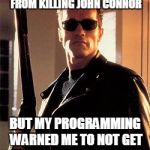 Terminator | AN GLITCH PREVENTED ME FROM KILLING JOHN CONNOR BUT MY PROGRAMMING WARNED ME TO NOT GET IN CHUCK NORRIS' WAY | image tagged in terminator | made w/ Imgflip meme maker