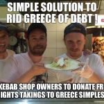 Huw Kebab | SIMPLE SOLUTION TO RID GREECE OF DEBT ! ALL KEBAB SHOP OWNERS TO DONATE FRIDAY NIGHTS TAKINGS TO GREECE SIMPLES ! | image tagged in huw kebab | made w/ Imgflip meme maker
