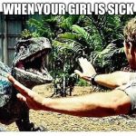 Jurassic World | WHEN YOUR GIRL IS SICK | image tagged in jurassic world | made w/ Imgflip meme maker