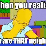 OMG homer | When you realize You are THAT neighbor | image tagged in omg homer | made w/ Imgflip meme maker