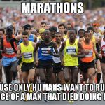 Marathon | MARATHONS BECAUSE ONLY HUMANS WANT TO RUN THE DISTANCE OF A MAN THAT DIED DOING IT FIRST | image tagged in marathon | made w/ Imgflip meme maker