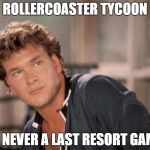 Patrick Swayze | ROLLERCOASTER TYCOON IS NEVER A LAST RESORT GAME | image tagged in patrick swayze | made w/ Imgflip meme maker