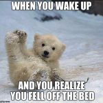 Help I've fallen and I can't get up | WHEN YOU WAKE UP AND YOU REALIZE YOU FELL OFF THE BED | image tagged in help i've fallen and i can't get up | made w/ Imgflip meme maker