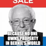 Bernie Sanders 2016 | BECAUSE NO ONE OWNS PROPERTY IN BERNIE'S WORLD | image tagged in bernie sanders 2016 | made w/ Imgflip meme maker