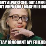 The Most Corrupt Woman In The World | I DON'T ALWAYS SELL OUT AMERICA, BUT WHEN I DO I MAKE MILLIONS. STAY IGNORANT MY FRIENDS | image tagged in the most corrupt woman in the world | made w/ Imgflip meme maker