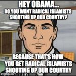 Archer | HEY OBAMA... BECAUSE THAT'S HOW YOU GET RADICAL ISLAMISTS SHOOTING UP OUR COUNTRY DO YOU WANT RADICAL ISLAMISTS SHOOTING UP OUR COUNTRY? | image tagged in archer | made w/ Imgflip meme maker