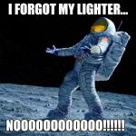 Nooo!!!!! | I FORGOT MY LIGHTER... NOOOOOOOOOOOO!!!!!! | image tagged in nooo | made w/ Imgflip meme maker