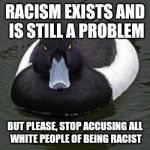 Angry Advice Mallard | RACISM EXISTS AND IS STILL A PROBLEM BUT PLEASE, STOP ACCUSING ALL WHITE PEOPLE OF BEING RACIST | image tagged in angry advice mallard,memes | made w/ Imgflip meme maker