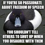Angry Advice Mallard | IF YOU'RE SO PASSIONATE ABOUT FREEDOM OF SPEECH YOU SHOULDN'T TELL OTHERS TO SHUT UP WHEN YOU DISAGREE WITH THEM | image tagged in angry advice mallard,memes | made w/ Imgflip meme maker