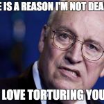 scumbag dick cheney | THERE IS A REASON I'M NOT DEAD YET. I LOVE TORTURING YOU. | image tagged in scumbag dick cheney | made w/ Imgflip meme maker