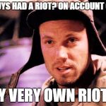 My very own riot? | YOU GUYS HAD A RIOT? ON ACCOUNT O' ME? MY VERY OWN RIOT? | image tagged in jayne cobb,memes,firefly | made w/ Imgflip meme maker