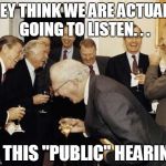 GETTING THE FEEL FOR A DONE DEAL | THEY THINK WE ARE ACTUALLY GOING TO LISTEN. . . AT THIS "PUBLIC" HEARING! | image tagged in republicans laughing,hypocrisy,budget | made w/ Imgflip meme maker