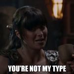 rejected | YOU'RE NOT MY TYPE | image tagged in xena type,xena warrior princess,memes,funny,funny memes,too funny | made w/ Imgflip meme maker