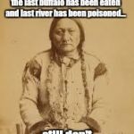 sad indian | When last fish has been caught, the last tree is cut down, the last buffalo has been eaten and last river has been poisoned... ...still don' | image tagged in sad indian | made w/ Imgflip meme maker