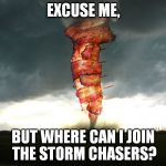 So... much... BACON. | EXCUSE ME, BUT WHERE CAN I JOIN THE STORM CHASERS? | image tagged in memes,baconado | made w/ Imgflip meme maker